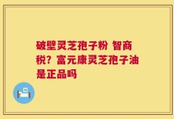 破壁灵芝孢子粉 智商税？富元康灵芝孢子油是正品吗