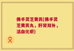 佛手灵芝黄芪(佛手灵芝黄芪丸，肝肾双补，活血化瘀)