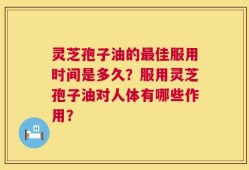 灵芝孢子油的最佳服用时间是多久？服用灵芝孢子油对人体有哪些作用？