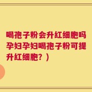 喝孢子粉会升红细胞吗孕妇孕妇喝孢子粉可提升红细胞？)