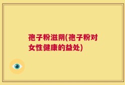 孢子粉滋阴(孢子粉对女性健康的益处)