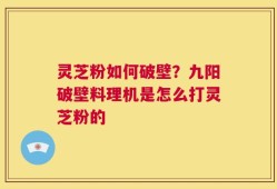 灵芝粉如何破壁？九阳破壁料理机是怎么打灵芝粉的