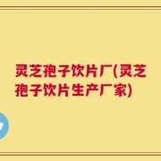 灵芝孢子饮片厂(灵芝孢子饮片生产厂家)