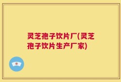 灵芝孢子饮片厂(灵芝孢子饮片生产厂家)