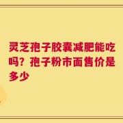 灵芝孢子胶囊减肥能吃吗？孢子粉市面售价是多少