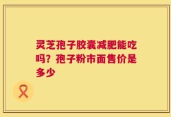 灵芝孢子胶囊减肥能吃吗？孢子粉市面售价是多少