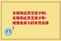 无锡周庄灵芝孢子粉(无锡周庄灵芝孢子粉：增强免疫力的天然选择)