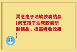 灵芝孢子油软胶囊结晶(灵芝孢子油软胶囊研制结晶，提高吸收效果)