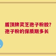盾顶牌灵芝孢子粉胶？孢子粉的保质期多长