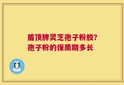 盾顶牌灵芝孢子粉胶？孢子粉的保质期多长