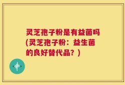 灵芝孢子粉是有益菌吗(灵芝孢子粉：益生菌的良好替代品？)