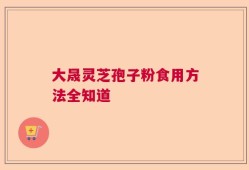 大晟灵芝孢子粉食用方法全知道