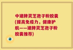 中建牌灵芝孢子粉胶囊(提高免疫力，健康护航——建牌灵芝孢子粉胶囊推荐)