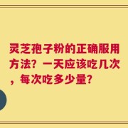 灵芝孢子粉的正确服用方法？一天应该吃几次，每次吃多少量？