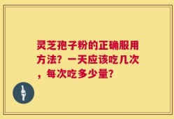 灵芝孢子粉的正确服用方法？一天应该吃几次，每次吃多少量？