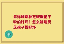 怎样辨别林芝破壁孢子粉的好坏？怎么辨别灵芝孢子粉好坏