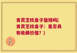 青灵芝纹盘子值钱吗(青灵芝纹盘子：是否具有收藏价值？)