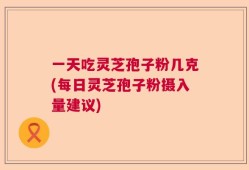 一天吃灵芝孢子粉几克(每日灵芝孢子粉摄入量建议)