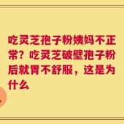 吃灵芝孢子粉姨妈不正常？吃灵芝破壁孢子粉后就胃不舒服，这是为什么