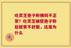 吃灵芝孢子粉姨妈不正常？吃灵芝破壁孢子粉后就胃不舒服，这是为什么