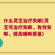 什么灵芝治疗失眠(灵芝可治疗失眠，有效安眠，提高睡眠质量)