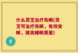 什么灵芝治疗失眠(灵芝可治疗失眠，有效安眠，提高睡眠质量)