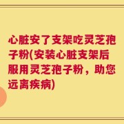 心脏安了支架吃灵芝孢子粉(安装心脏支架后服用灵芝孢子粉，助您远离疾病)