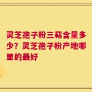 灵芝孢子粉三萜含量多少？灵芝孢子粉产地哪里的最好
