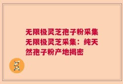 无限极灵芝孢子粉采集无限极灵芝采集：纯天然孢子粉产地揭密