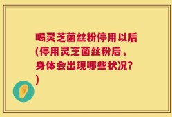 喝灵芝菌丝粉停用以后(停用灵芝菌丝粉后，身体会出现哪些状况？)