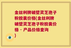 金丝利牌破壁灵芝孢子粉胶囊价格(金丝利牌破壁灵芝孢子粉胶囊价格 - 产品价格查询)