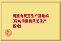 周至有灵芝生产基地吗(探访周至县灵芝生产基地)