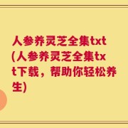 人参养灵芝全集txt(人参养灵芝全集txt下载，帮助你轻松养生)