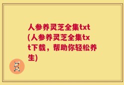 人参养灵芝全集txt(人参养灵芝全集txt下载，帮助你轻松养生)