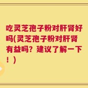 吃灵芝孢子粉对肝肾好吗(灵芝孢子粉对肝肾有益吗？建议了解一下！)