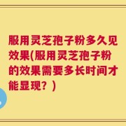 服用灵芝孢子粉多久见效果(服用灵芝孢子粉的效果需要多长时间才能显现？)