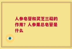 人参皂苷和灵芝三萜的作用？人参果总皂苷是什么