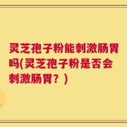灵芝孢子粉能刺激肠胃吗(灵芝孢子粉是否会刺激肠胃？)