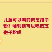 儿童可以喝的灵芝孢子粉？哺乳期可以喝灵芝孢子粉吗