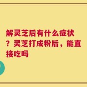 解灵芝后有什么症状 ？灵芝打成粉后，能直接吃吗