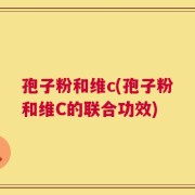 孢子粉和维c(孢子粉和维C的联合功效)