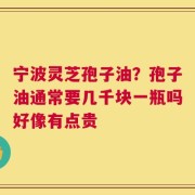 宁波灵芝孢子油？孢子油通常要几千块一瓶吗好像有点贵