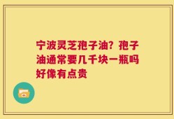 宁波灵芝孢子油？孢子油通常要几千块一瓶吗好像有点贵