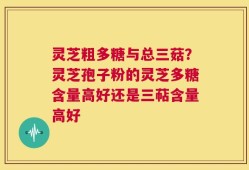 灵芝粗多糖与总三菇？灵芝孢子粉的灵芝多糖含量高好还是三萜含量高好