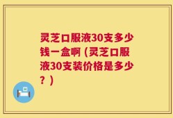 灵芝口服液30支多少钱一盒啊 (灵芝口服液30支装价格是多少？)