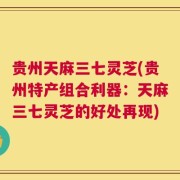 贵州天麻三七灵芝(贵州特产组合利器：天麻三七灵芝的好处再现)