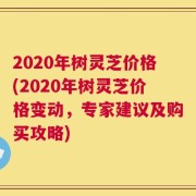 2020年树灵芝价格(2020年树灵芝价格变动，专家建议及购买攻略)