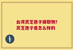 台湾灵芝孢子提取物？灵芝孢子是怎么样的