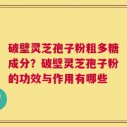 破壁灵芝孢子粉粗多糖成分？破壁灵芝孢子粉的功效与作用有哪些