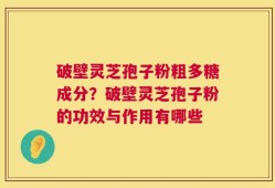 破壁灵芝孢子粉粗多糖成分？破壁灵芝孢子粉的功效与作用有哪些